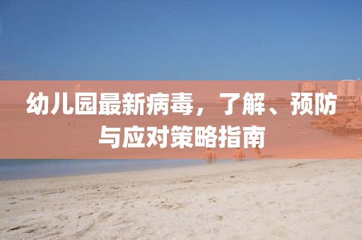 幼儿园最新病毒，了解、预防与应对策略指南