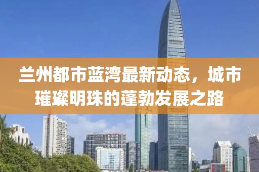 兰州都市蓝湾最新动态，城市璀璨明珠的蓬勃发展之路