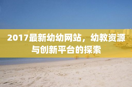 2017最新幼幼网站，幼教资源与创新平台的探索