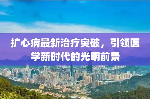 扩心病最新治疗突破，引领医学新时代的光明前景