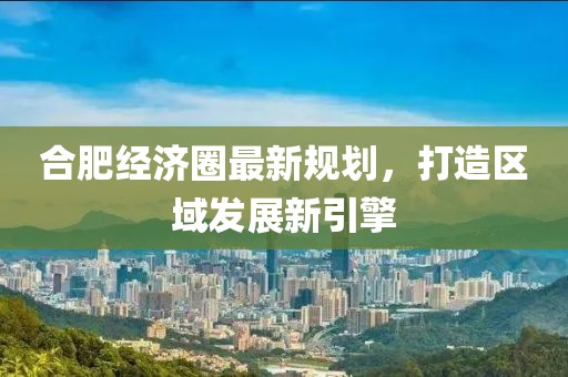 合肥经济圈最新规划，打造区域发展新引擎