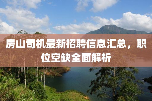 房山司机最新招聘信息汇总，职位空缺全面解析