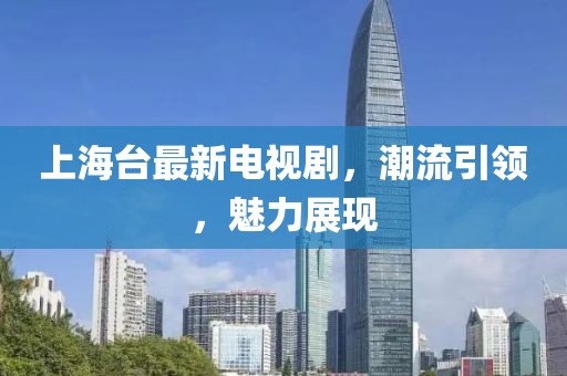 上海台最新电视剧，潮流引领，魅力展现