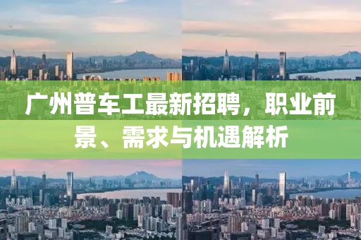 广州普车工最新招聘，职业前景、需求与机遇解析