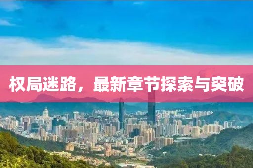 权局迷路，最新章节探索与突破
