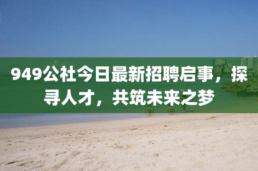 949公社今日最新招聘启事，探寻人才，共筑未来之梦