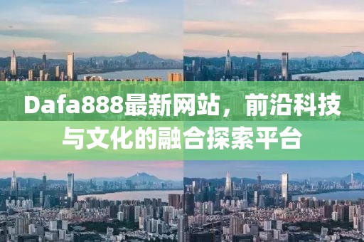 Dafa888最新网站，前沿科技与文化的融合探索平台