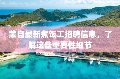 蒙自最新煮饭工招聘信息，了解这些重要性细节