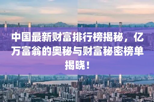 中国最新财富排行榜揭秘，亿万富翁的奥秘与财富秘密榜单揭晓！