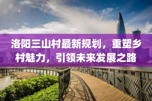 洛阳三山村最新规划，重塑乡村魅力，引领未来发展之路