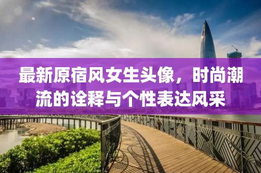 最新原宿风女生头像，时尚潮流的诠释与个性表达风采