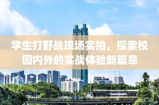 学生打野战现场实拍，探索校园内外的实战体验新篇章