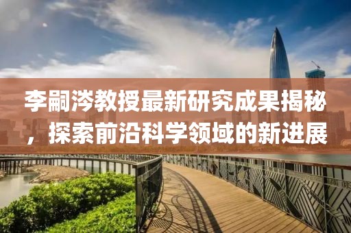 李嗣涔教授最新研究成果揭秘，探索前沿科学领域的新进展