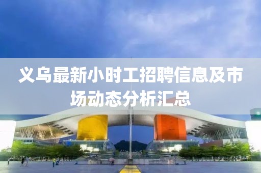 义乌最新小时工招聘信息及市场动态分析汇总