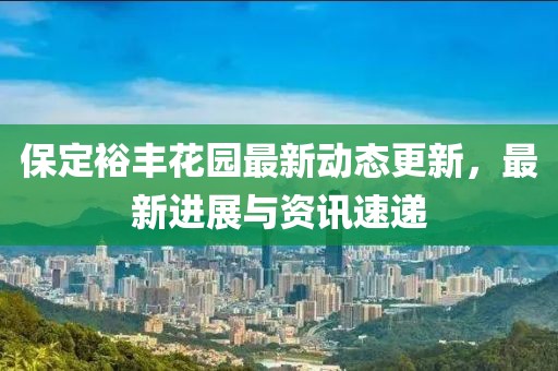 保定裕丰花园最新动态更新，最新进展与资讯速递