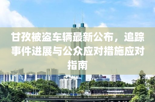 甘孜被盗车辆最新公布，追踪事件进展与公众应对措施应对指南