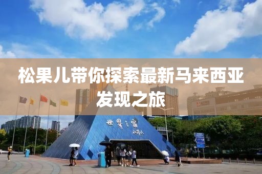 松果儿带你探索最新马来西亚发现之旅