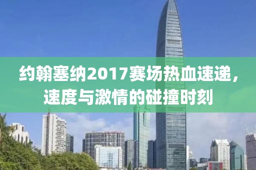 约翰塞纳2017赛场热血速递，速度与激情的碰撞时刻