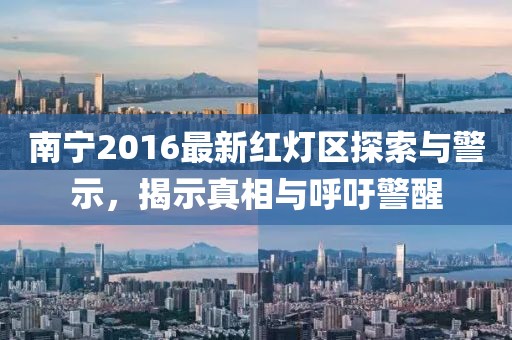南宁2016最新红灯区探索与警示，揭示真相与呼吁警醒