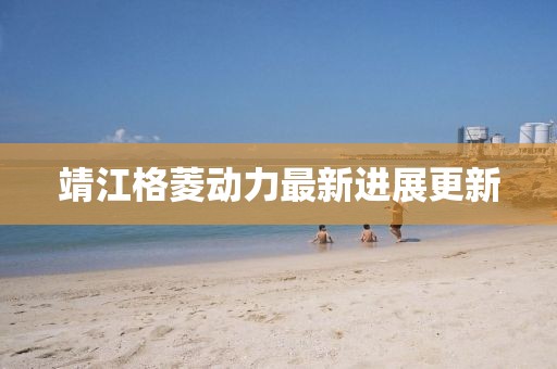 靖江格菱动力最新进展更新