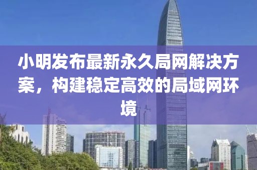 小明发布最新永久局网解决方案，构建稳定高效的局域网环境