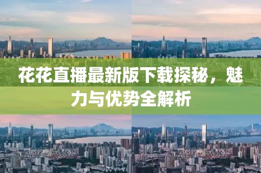 花花直播最新版下载探秘，魅力与优势全解析