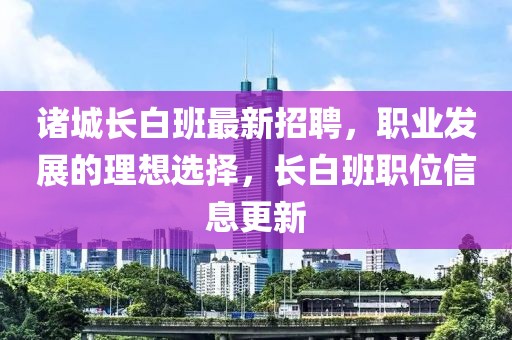诸城长白班最新招聘，职业发展的理想选择，长白班职位信息更新