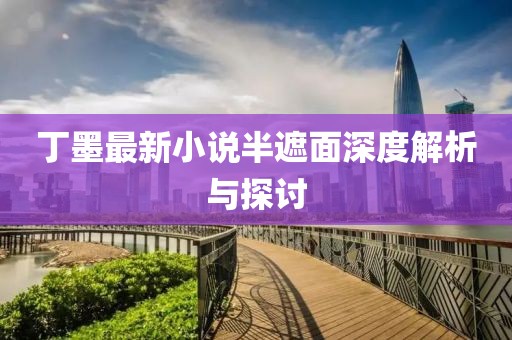 丁墨最新小说半遮面深度解析与探讨