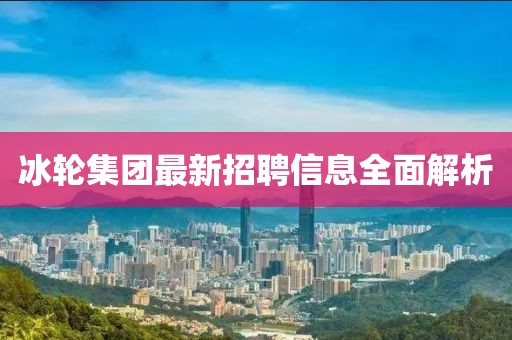 冰轮集团最新招聘信息全面解析