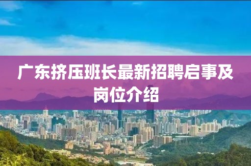 广东挤压班长最新招聘启事及岗位介绍