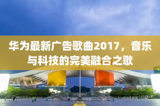 华为最新广告歌曲2017，音乐与科技的完美融合之歌