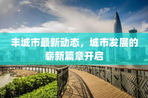 丰城市最新动态，城市发展的崭新篇章开启