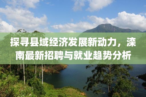 探寻县域经济发展新动力，滦南最新招聘与就业趋势分析