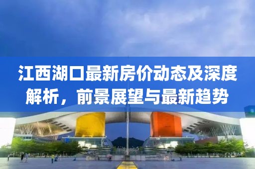 江西湖口最新房价动态及深度解析，前景展望与最新趋势