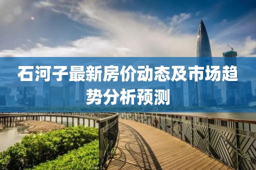 石河子最新房价动态及市场趋势分析预测