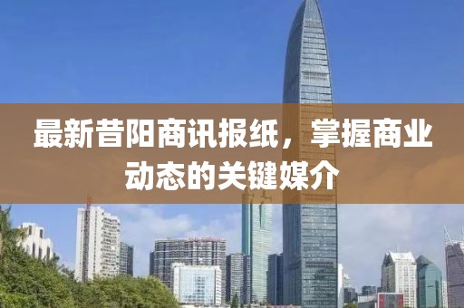 最新昔阳商讯报纸，掌握商业动态的关键媒介
