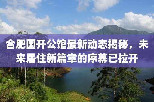 合肥国开公馆最新动态揭秘，未来居住新篇章的序幕已拉开