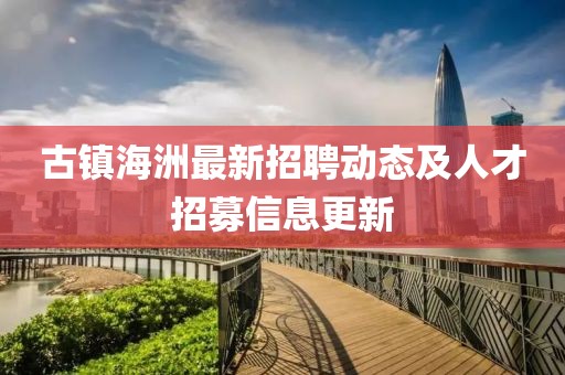 古镇海洲最新招聘动态及人才招募信息更新