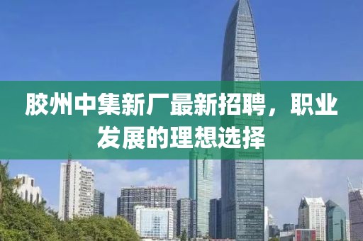 胶州中集新厂最新招聘，职业发展的理想选择