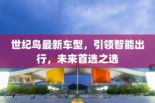 世纪鸟最新车型，引领智能出行，未来首选之选