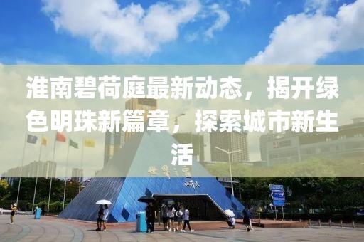淮南碧荷庭最新动态，揭开绿色明珠新篇章，探索城市新生活