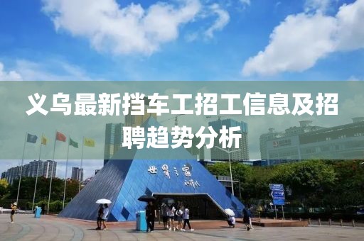 义乌最新挡车工招工信息及招聘趋势分析