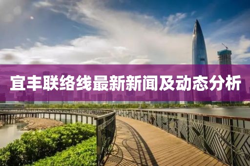 宜丰联络线最新新闻及动态分析