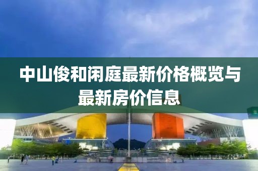 中山俊和闲庭最新价格概览与最新房价信息