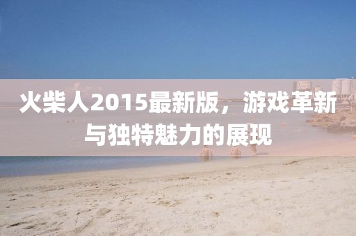 火柴人2015最新版，游戏革新与独特魅力的展现
