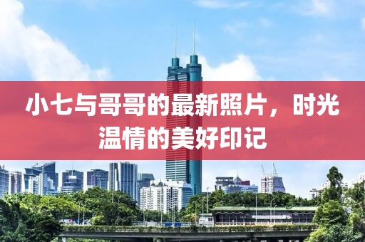 小七与哥哥的最新照片，时光温情的美好印记