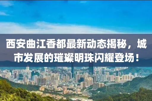 西安曲江香都最新动态揭秘，城市发展的璀璨明珠闪耀登场！