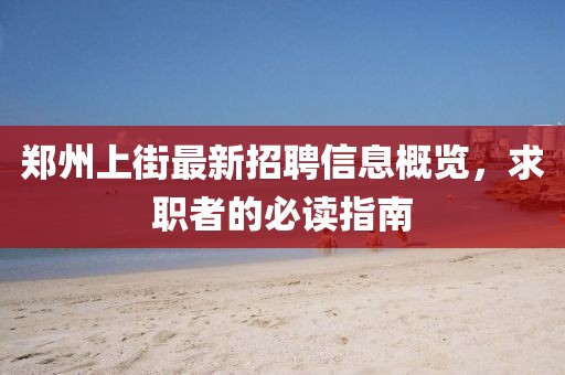 郑州上街最新招聘信息概览，求职者的必读指南
