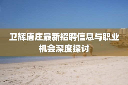 卫辉唐庄最新招聘信息与职业机会深度探讨