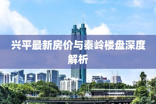 兴平最新房价与秦岭楼盘深度解析